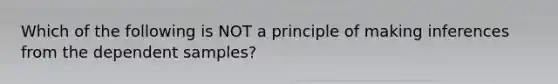 Which of the following is NOT a principle of making inferences from the dependent samples?