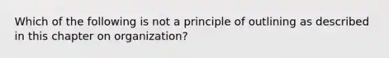 Which of the following is not a principle of outlining as described in this chapter on organization?