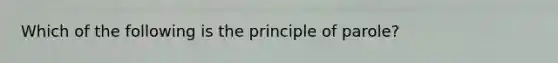 Which of the following is the principle of parole?