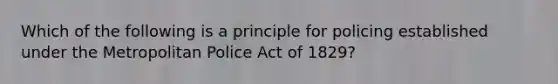 Which of the following is a principle for policing established under the Metropolitan Police Act of 1829?