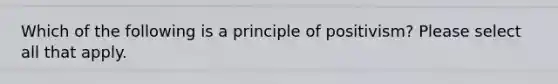 Which of the following is a principle of positivism? Please select all that apply.