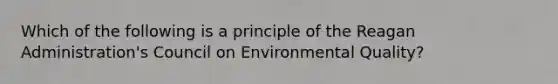 Which of the following is a principle of the Reagan Administration's Council on Environmental Quality?