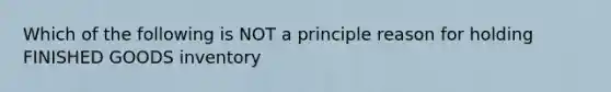 Which of the following is NOT a principle reason for holding FINISHED GOODS inventory