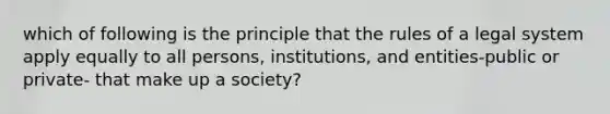 which of following is the principle that the rules of a legal system apply equally to all persons, institutions, and entities-public or private- that make up a society?