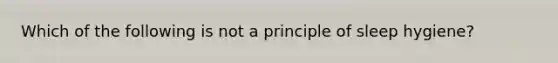 Which of the following is not a principle of sleep hygiene?