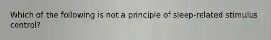 Which of the following is not a principle of sleep-related stimulus control?