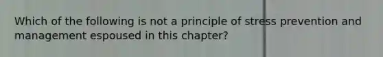 Which of the following is not a principle of stress prevention and management espoused in this chapter?