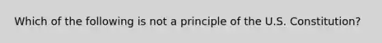 Which of the following is not a principle of the U.S. Constitution?