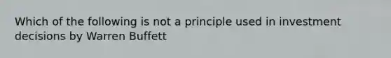 Which of the following is not a principle used in investment decisions by Warren Buffett