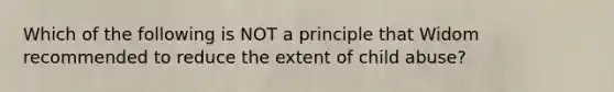 Which of the following is NOT a principle that Widom recommended to reduce the extent of child abuse?