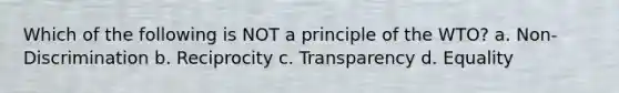 Which of the following is NOT a principle of the WTO? a. Non-Discrimination b. Reciprocity c. Transparency d. Equality