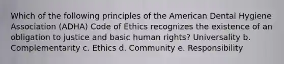 Which of the following principles of the American Dental Hygiene Association (ADHA) Code of Ethics recognizes the existence of an obligation to justice and basic human rights? Universality b. Complementarity c. Ethics d. Community e. Responsibility