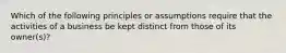 Which of the following principles or assumptions require that the activities of a business be kept distinct from those of its owner(s)?