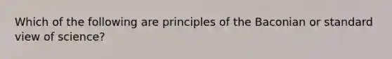 Which of the following are principles of the Baconian or standard view of science?