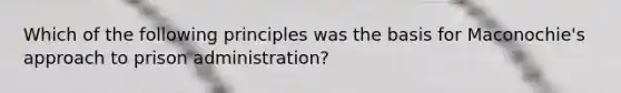 Which of the following principles was the basis for Maconochie's approach to prison administration?