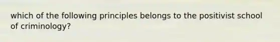 which of the following principles belongs to the positivist school of criminology?