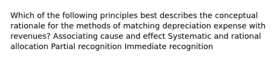 Which of the following principles best describes the conceptual rationale for the methods of matching depreciation expense with revenues? Associating cause and effect Systematic and rational allocation Partial recognition Immediate recognition