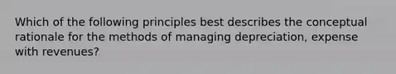 Which of the following principles best describes the conceptual rationale for the methods of managing depreciation, expense with revenues?