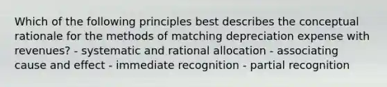 Which of the following principles best describes the conceptual rationale for the methods of matching depreciation expense with revenues? - systematic and rational allocation - associating <a href='https://www.questionai.com/knowledge/kRJV8xGm2O-cause-and-effect' class='anchor-knowledge'>cause and effect</a> - immediate recognition - partial recognition