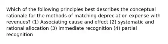 Which of the following principles best describes the conceptual rationale for the methods of matching depreciation expense with revenues? (1) Associating cause and effect (2) systematic and rational allocation (3) immediate recognition (4) partial recognition