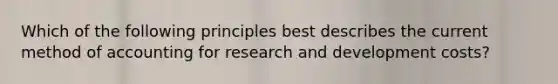 Which of the following principles best describes the current method of accounting for research and development costs?