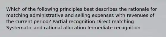 Which of the following principles best describes the rationale for matching administrative and selling expenses with revenues of the current period? Partial recognition Direct matching Systematic and rational allocation Immediate recognition