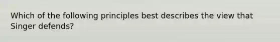 Which of the following principles best describes the view that Singer defends?