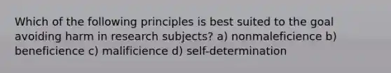 Which of the following principles is best suited to the goal avoiding harm in research subjects? a) nonmaleficience b) beneficience c) malificience d) self-determination