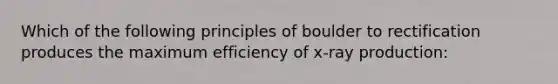 Which of the following principles of boulder to rectification produces the maximum efficiency of x-ray production: