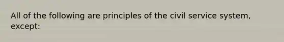 All of the following are principles of the <a href='https://www.questionai.com/knowledge/ki5IxoeJ3Y-civil-service' class='anchor-knowledge'>civil service</a> system, except: