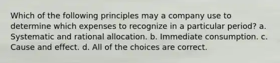 Which of the following principles may a company use to determine which expenses to recognize in a particular period? a. Systematic and rational allocation. b. Immediate consumption. c. Cause and effect. d. All of the choices are correct.