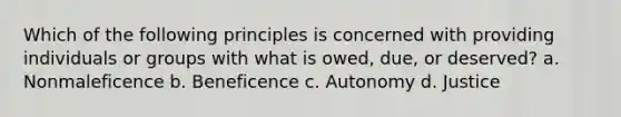 Which of the following principles is concerned with providing individuals or groups with what is owed, due, or deserved? a. Nonmaleficence b. Beneficence c. Autonomy d. Justice