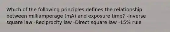 Which of the following principles defines the relationship between milliamperage (mA) and exposure time? -Inverse square law -Reciprocity law -Direct square law -15% rule