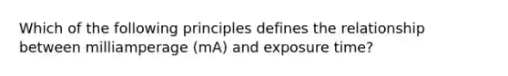 Which of the following principles defines the relationship between milliamperage (mA) and exposure time?