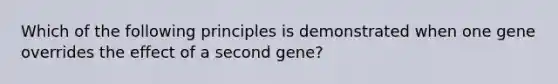 Which of the following principles is demonstrated when one gene overrides the effect of a second gene?