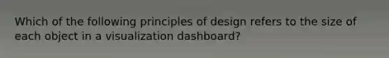 Which of the following principles of design refers to the size of each object in a visualization dashboard?