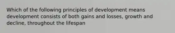 Which of the following principles of development means development consists of both gains and losses, growth and decline, throughout the lifespan