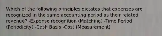 Which of the following principles dictates that expenses are recognized in the same accounting period as their related revenue? -Expense recognition (Matching) -Time Period (Periodicity) -Cash Basis -Cost (Measurement)