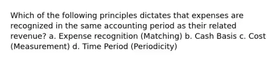 Which of the following principles dictates that expenses are recognized in the same accounting period as their related revenue? a. Expense recognition (Matching) b. Cash Basis c. Cost (Measurement) d. Time Period (Periodicity)