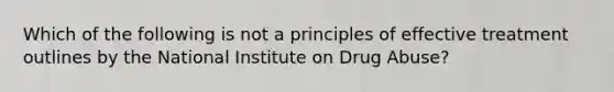 Which of the following is not a principles of effective treatment outlines by the National Institute on Drug Abuse?