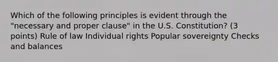 Which of the following principles is evident through the "necessary and proper clause" in the U.S. Constitution? (3 points) Rule of law Individual rights Popular sovereignty Checks and balances