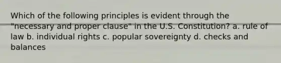 Which of the following principles is evident through the "necessary and proper clause" in the U.S. Constitution? a. rule of law b. individual rights c. popular sovereignty d. checks and balances