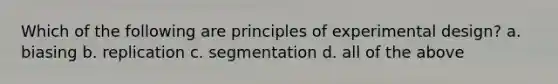 Which of the following are principles of experimental design? a. biasing b. replication c. segmentation d. all of the above