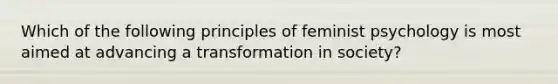 Which of the following principles of feminist psychology is most aimed at advancing a transformation in society?