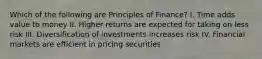 Which of the following are Principles of​ Finance? I. Time adds value to money II. Higher returns are expected for taking on less risk III. Diversification of investments increases risk IV. Financial markets are efficient in pricing securities