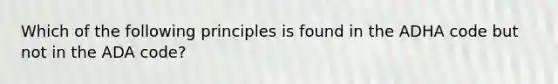 Which of the following principles is found in the ADHA code but not in the ADA code?