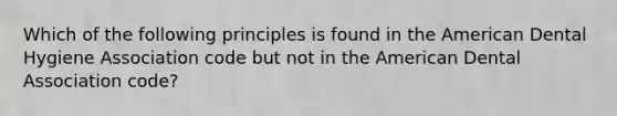 Which of the following principles is found in the American Dental Hygiene Association code but not in the American Dental Association code?