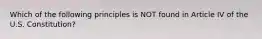 Which of the following principles is NOT found in Article IV of the U.S. Constitution?