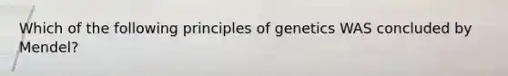 Which of the following principles of genetics WAS concluded by Mendel?