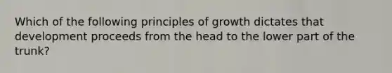 Which of the following principles of growth dictates that development proceeds from the head to the lower part of the trunk?